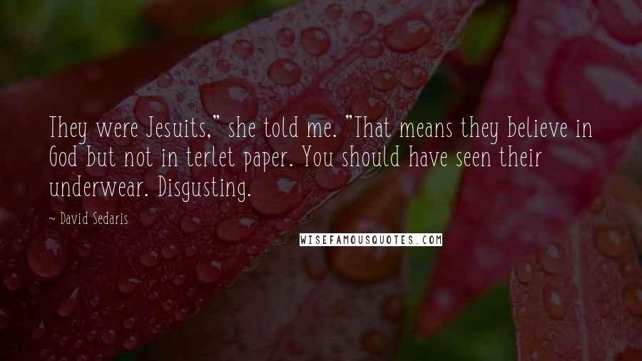 David Sedaris Quotes: They were Jesuits," she told me. "That means they believe in God but not in terlet paper. You should have seen their underwear. Disgusting.