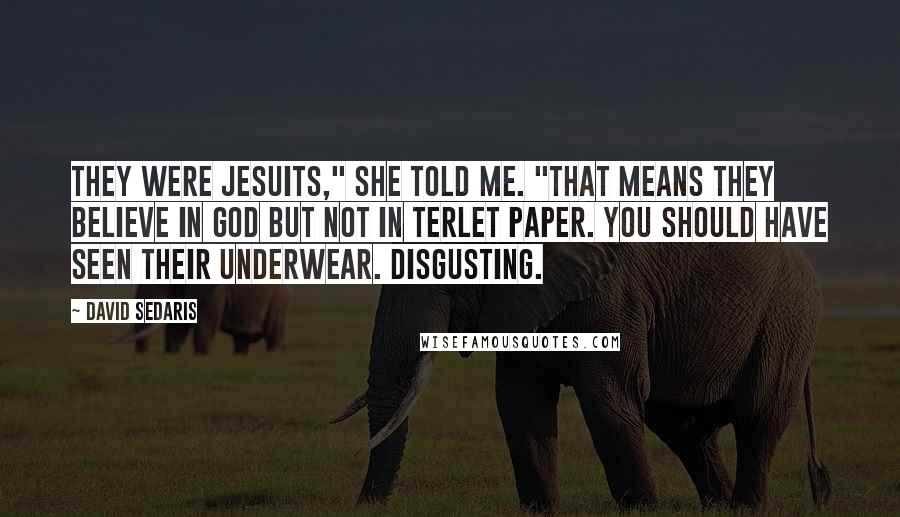 David Sedaris Quotes: They were Jesuits," she told me. "That means they believe in God but not in terlet paper. You should have seen their underwear. Disgusting.