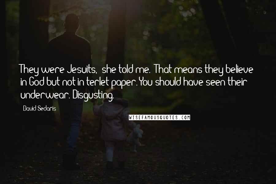 David Sedaris Quotes: They were Jesuits," she told me. "That means they believe in God but not in terlet paper. You should have seen their underwear. Disgusting.