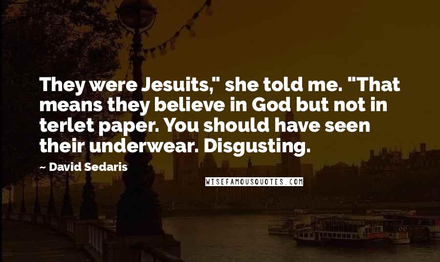 David Sedaris Quotes: They were Jesuits," she told me. "That means they believe in God but not in terlet paper. You should have seen their underwear. Disgusting.