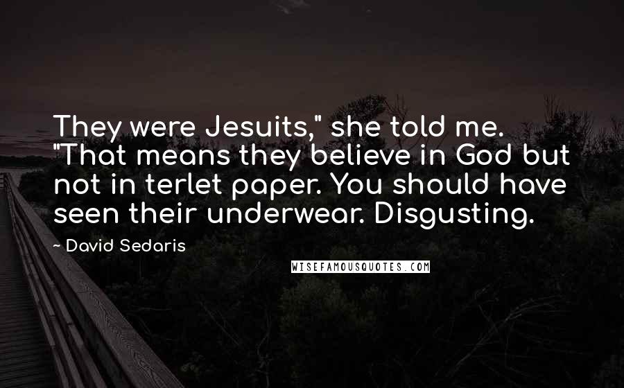 David Sedaris Quotes: They were Jesuits," she told me. "That means they believe in God but not in terlet paper. You should have seen their underwear. Disgusting.