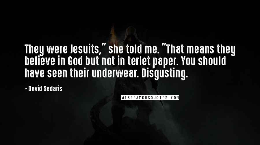 David Sedaris Quotes: They were Jesuits," she told me. "That means they believe in God but not in terlet paper. You should have seen their underwear. Disgusting.