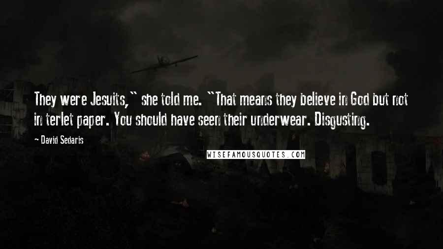 David Sedaris Quotes: They were Jesuits," she told me. "That means they believe in God but not in terlet paper. You should have seen their underwear. Disgusting.