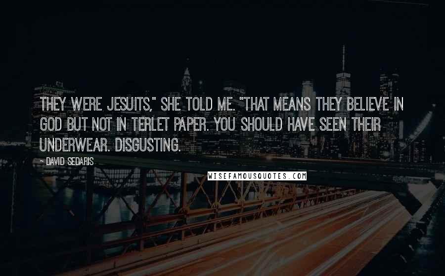 David Sedaris Quotes: They were Jesuits," she told me. "That means they believe in God but not in terlet paper. You should have seen their underwear. Disgusting.