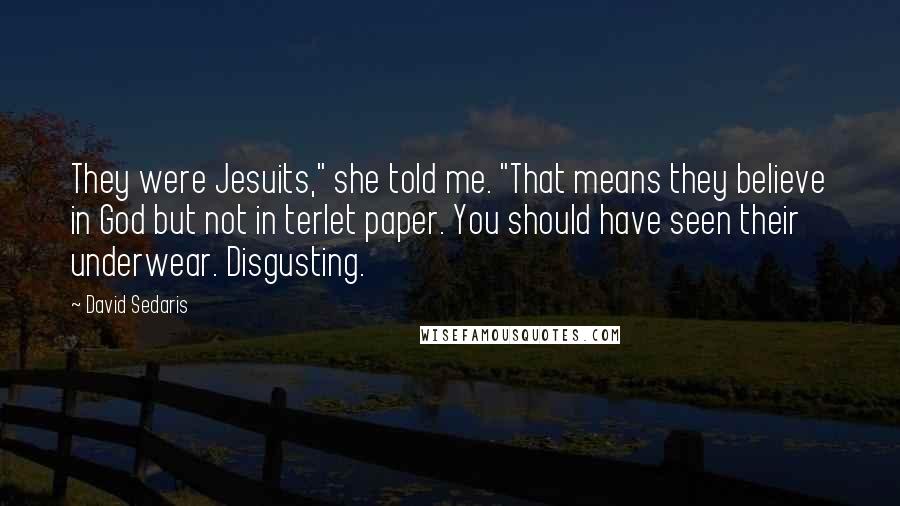 David Sedaris Quotes: They were Jesuits," she told me. "That means they believe in God but not in terlet paper. You should have seen their underwear. Disgusting.