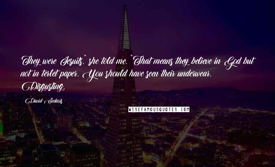 David Sedaris Quotes: They were Jesuits," she told me. "That means they believe in God but not in terlet paper. You should have seen their underwear. Disgusting.