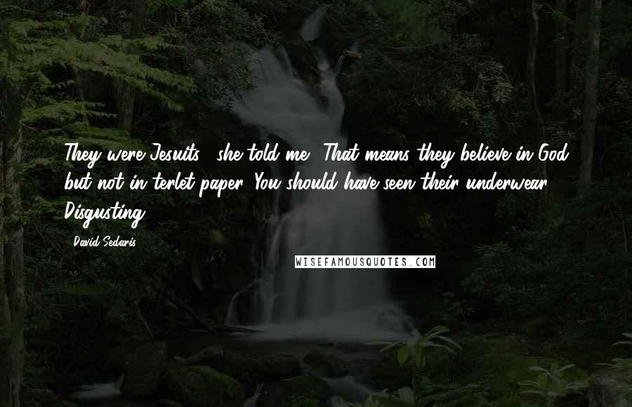 David Sedaris Quotes: They were Jesuits," she told me. "That means they believe in God but not in terlet paper. You should have seen their underwear. Disgusting.