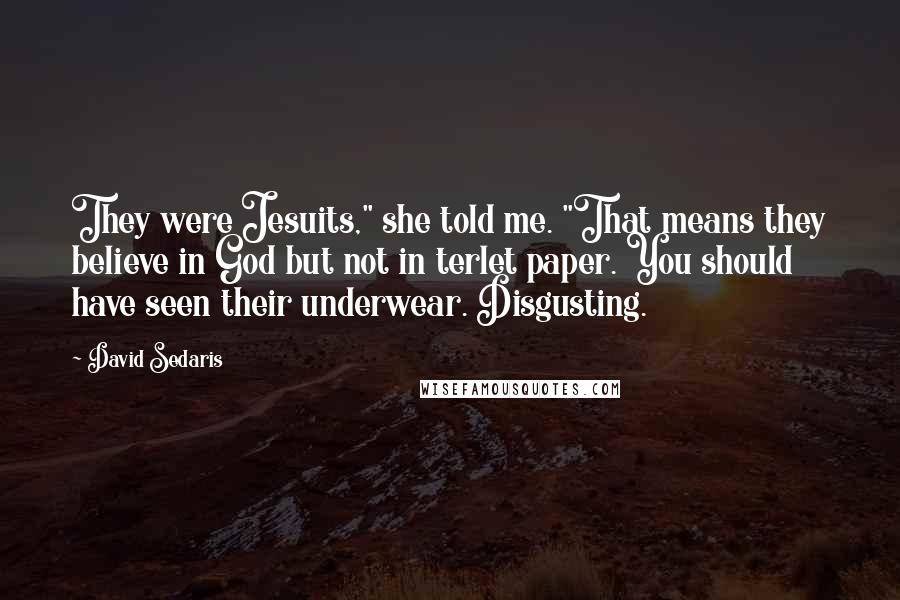 David Sedaris Quotes: They were Jesuits," she told me. "That means they believe in God but not in terlet paper. You should have seen their underwear. Disgusting.