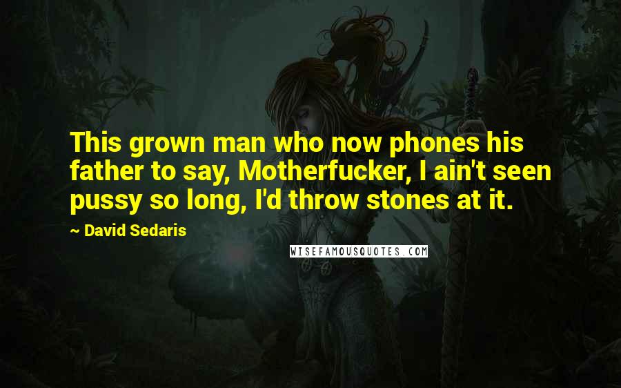 David Sedaris Quotes: This grown man who now phones his father to say, Motherfucker, I ain't seen pussy so long, I'd throw stones at it.