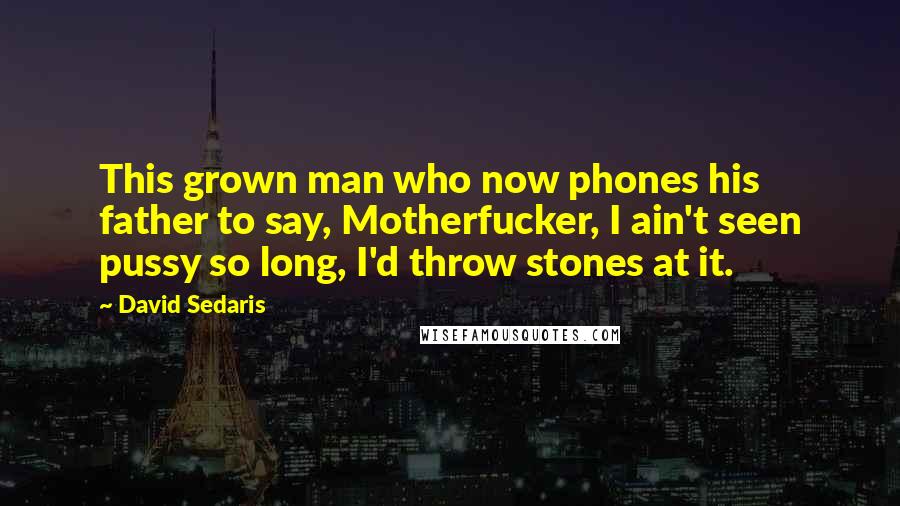 David Sedaris Quotes: This grown man who now phones his father to say, Motherfucker, I ain't seen pussy so long, I'd throw stones at it.