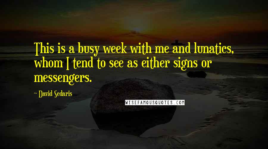 David Sedaris Quotes: This is a busy week with me and lunatics, whom I tend to see as either signs or messengers.