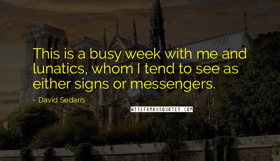 David Sedaris Quotes: This is a busy week with me and lunatics, whom I tend to see as either signs or messengers.