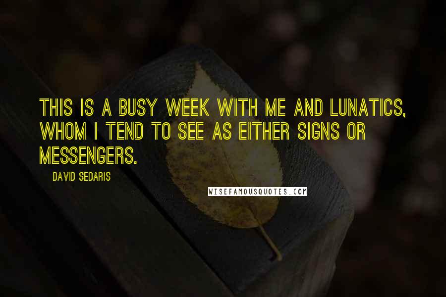 David Sedaris Quotes: This is a busy week with me and lunatics, whom I tend to see as either signs or messengers.