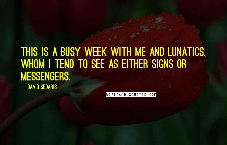 David Sedaris Quotes: This is a busy week with me and lunatics, whom I tend to see as either signs or messengers.