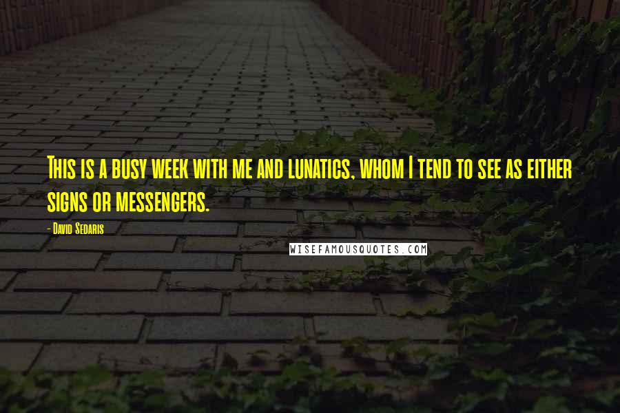 David Sedaris Quotes: This is a busy week with me and lunatics, whom I tend to see as either signs or messengers.