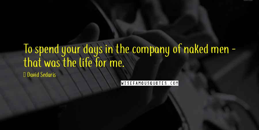 David Sedaris Quotes: To spend your days in the company of naked men - that was the life for me.