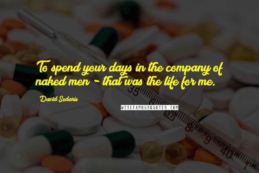 David Sedaris Quotes: To spend your days in the company of naked men - that was the life for me.