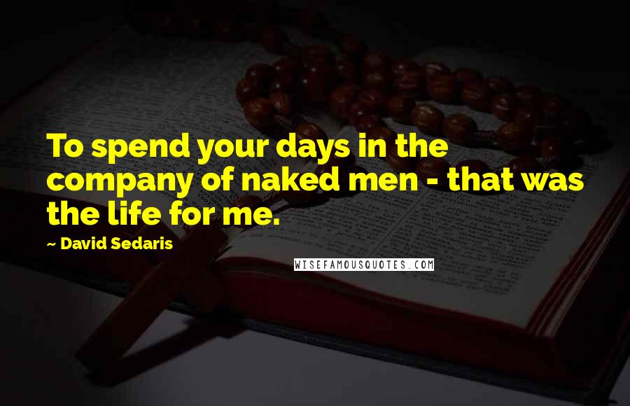 David Sedaris Quotes: To spend your days in the company of naked men - that was the life for me.