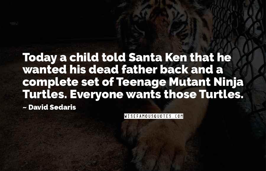 David Sedaris Quotes: Today a child told Santa Ken that he wanted his dead father back and a complete set of Teenage Mutant Ninja Turtles. Everyone wants those Turtles.