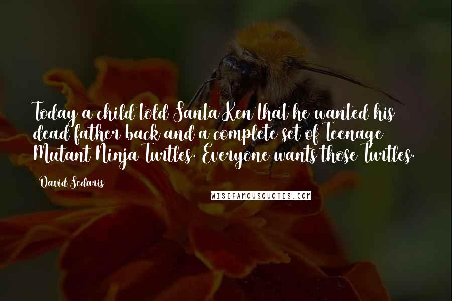 David Sedaris Quotes: Today a child told Santa Ken that he wanted his dead father back and a complete set of Teenage Mutant Ninja Turtles. Everyone wants those Turtles.