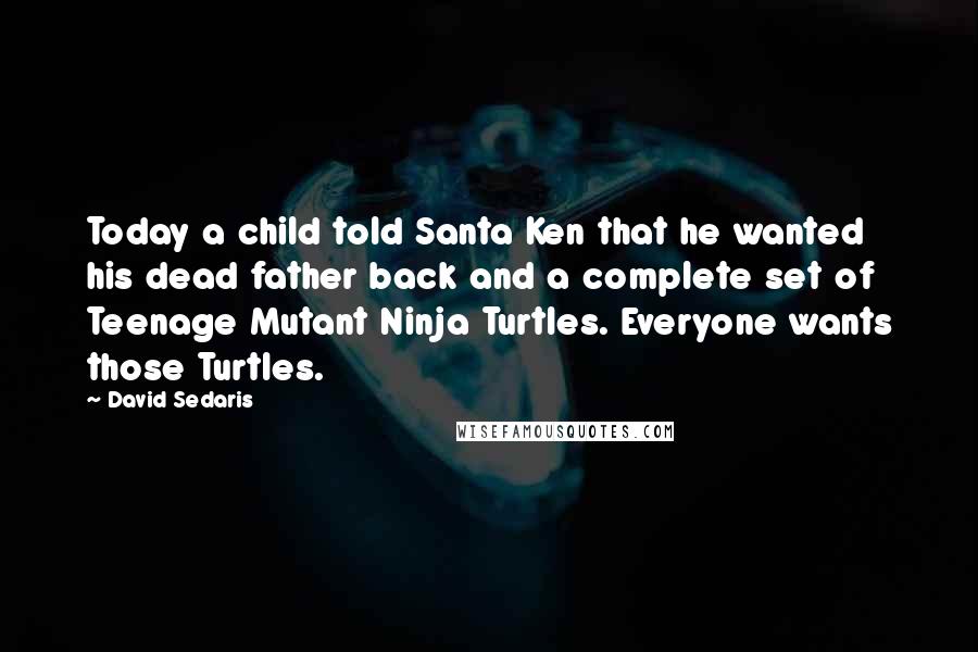 David Sedaris Quotes: Today a child told Santa Ken that he wanted his dead father back and a complete set of Teenage Mutant Ninja Turtles. Everyone wants those Turtles.