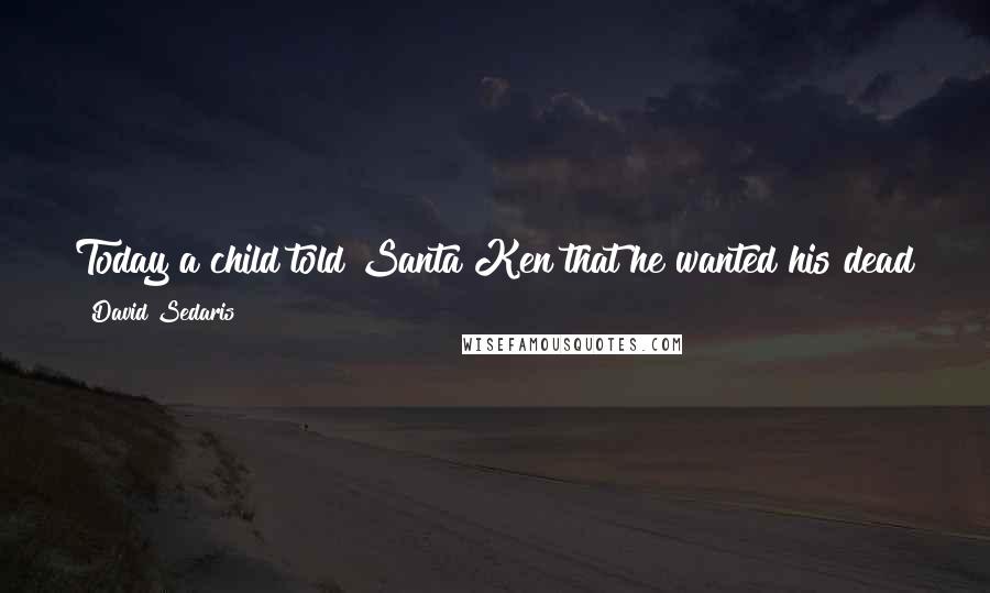 David Sedaris Quotes: Today a child told Santa Ken that he wanted his dead father back and a complete set of Teenage Mutant Ninja Turtles. Everyone wants those Turtles.