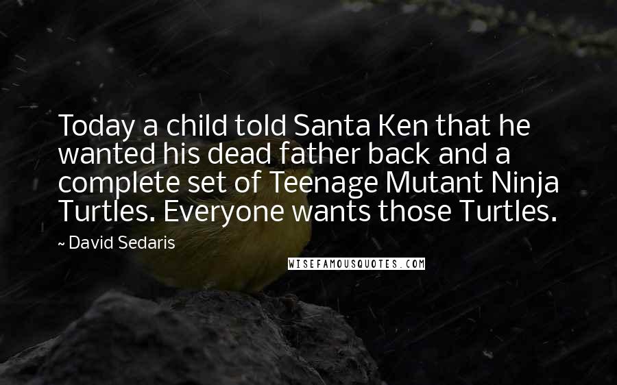David Sedaris Quotes: Today a child told Santa Ken that he wanted his dead father back and a complete set of Teenage Mutant Ninja Turtles. Everyone wants those Turtles.