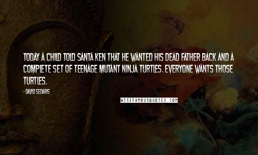 David Sedaris Quotes: Today a child told Santa Ken that he wanted his dead father back and a complete set of Teenage Mutant Ninja Turtles. Everyone wants those Turtles.