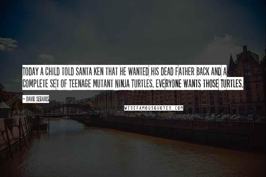 David Sedaris Quotes: Today a child told Santa Ken that he wanted his dead father back and a complete set of Teenage Mutant Ninja Turtles. Everyone wants those Turtles.
