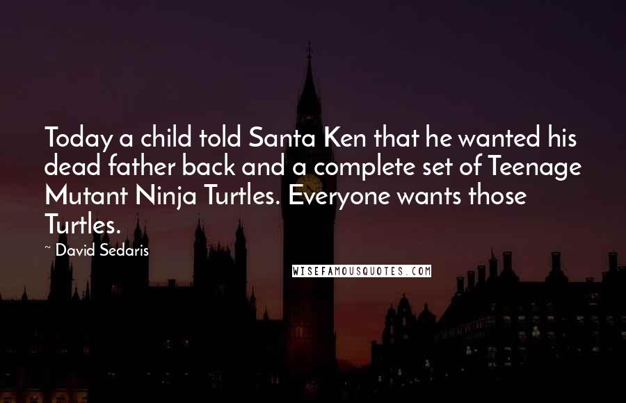 David Sedaris Quotes: Today a child told Santa Ken that he wanted his dead father back and a complete set of Teenage Mutant Ninja Turtles. Everyone wants those Turtles.