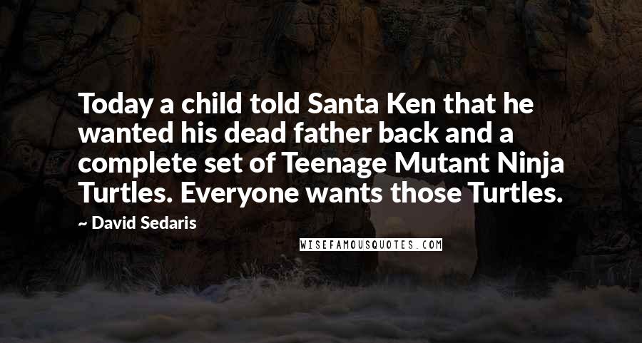 David Sedaris Quotes: Today a child told Santa Ken that he wanted his dead father back and a complete set of Teenage Mutant Ninja Turtles. Everyone wants those Turtles.