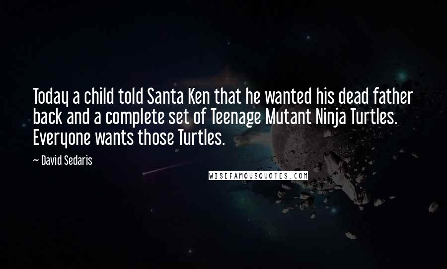 David Sedaris Quotes: Today a child told Santa Ken that he wanted his dead father back and a complete set of Teenage Mutant Ninja Turtles. Everyone wants those Turtles.