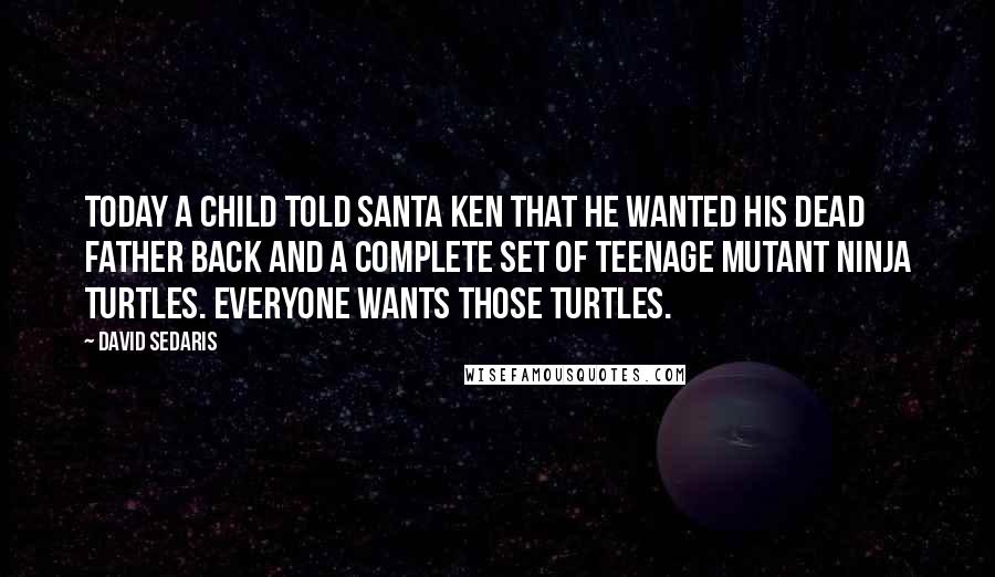 David Sedaris Quotes: Today a child told Santa Ken that he wanted his dead father back and a complete set of Teenage Mutant Ninja Turtles. Everyone wants those Turtles.