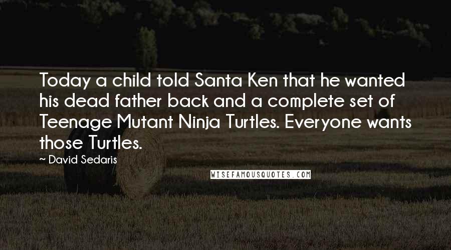 David Sedaris Quotes: Today a child told Santa Ken that he wanted his dead father back and a complete set of Teenage Mutant Ninja Turtles. Everyone wants those Turtles.