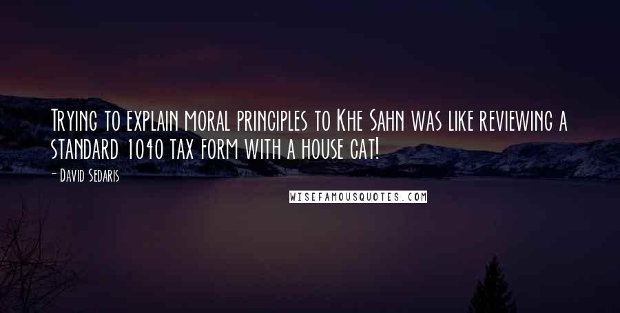 David Sedaris Quotes: Trying to explain moral principles to Khe Sahn was like reviewing a standard 1040 tax form with a house cat!