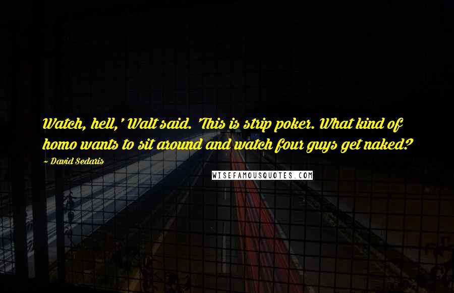 David Sedaris Quotes: Watch, hell,' Walt said. 'This is strip poker. What kind of homo wants to sit around and watch four guys get naked?