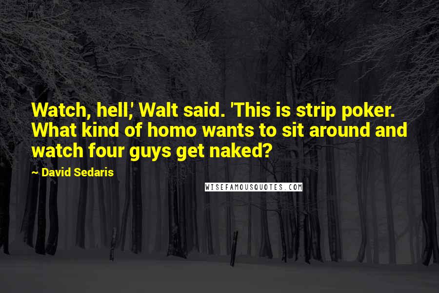 David Sedaris Quotes: Watch, hell,' Walt said. 'This is strip poker. What kind of homo wants to sit around and watch four guys get naked?