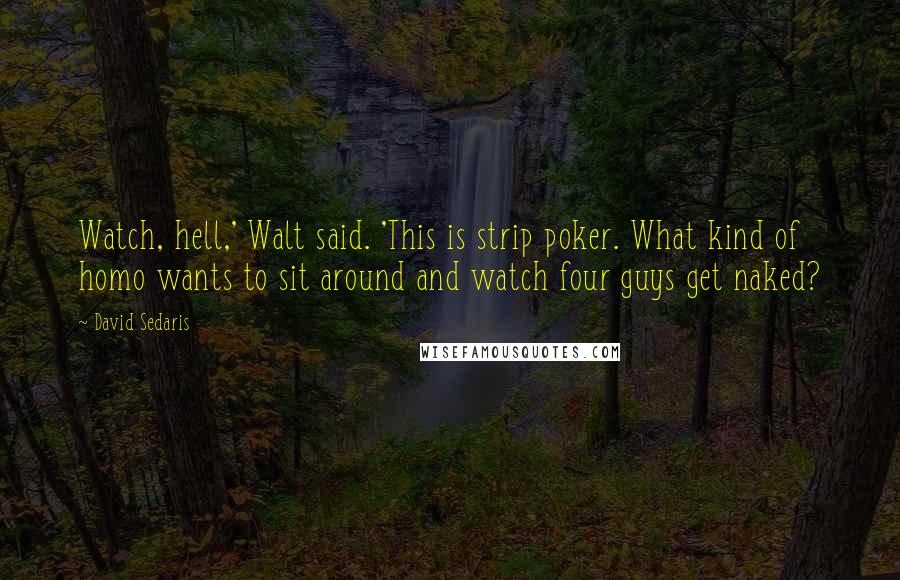 David Sedaris Quotes: Watch, hell,' Walt said. 'This is strip poker. What kind of homo wants to sit around and watch four guys get naked?