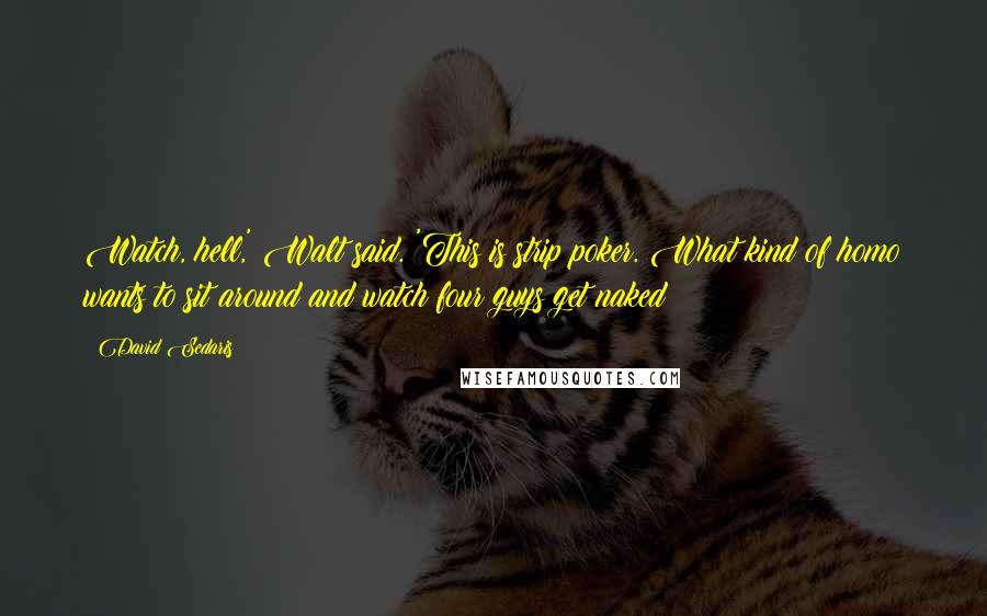 David Sedaris Quotes: Watch, hell,' Walt said. 'This is strip poker. What kind of homo wants to sit around and watch four guys get naked?