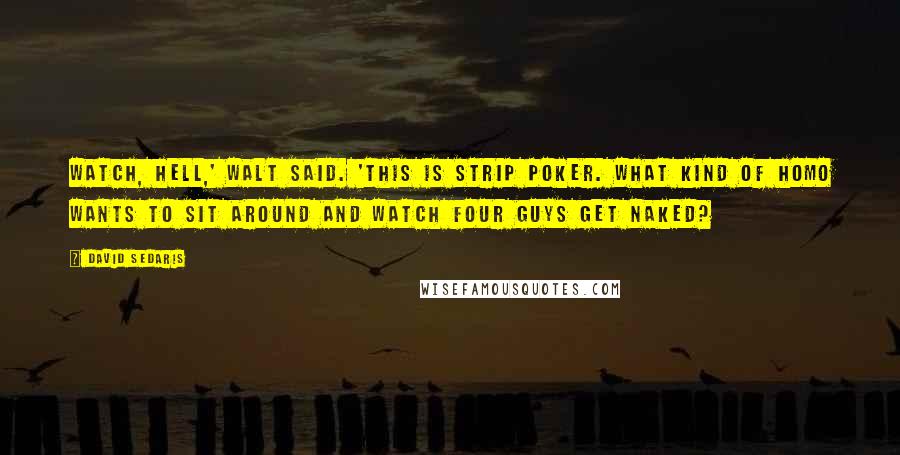 David Sedaris Quotes: Watch, hell,' Walt said. 'This is strip poker. What kind of homo wants to sit around and watch four guys get naked?