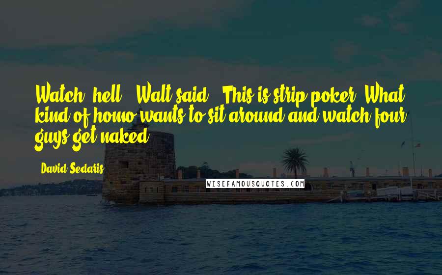 David Sedaris Quotes: Watch, hell,' Walt said. 'This is strip poker. What kind of homo wants to sit around and watch four guys get naked?