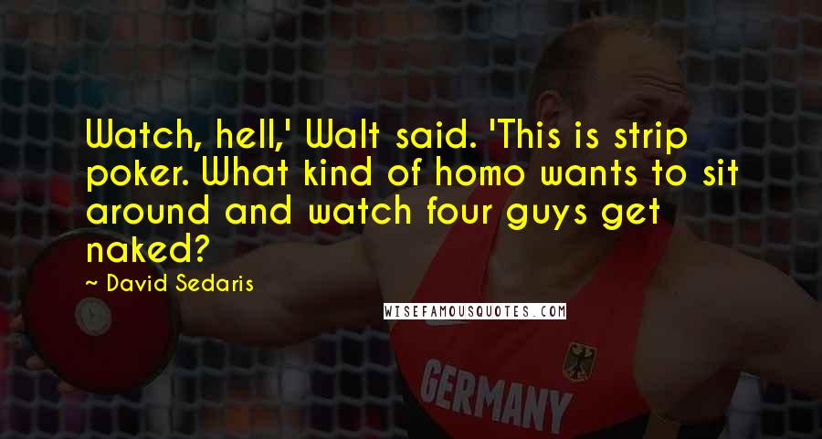 David Sedaris Quotes: Watch, hell,' Walt said. 'This is strip poker. What kind of homo wants to sit around and watch four guys get naked?