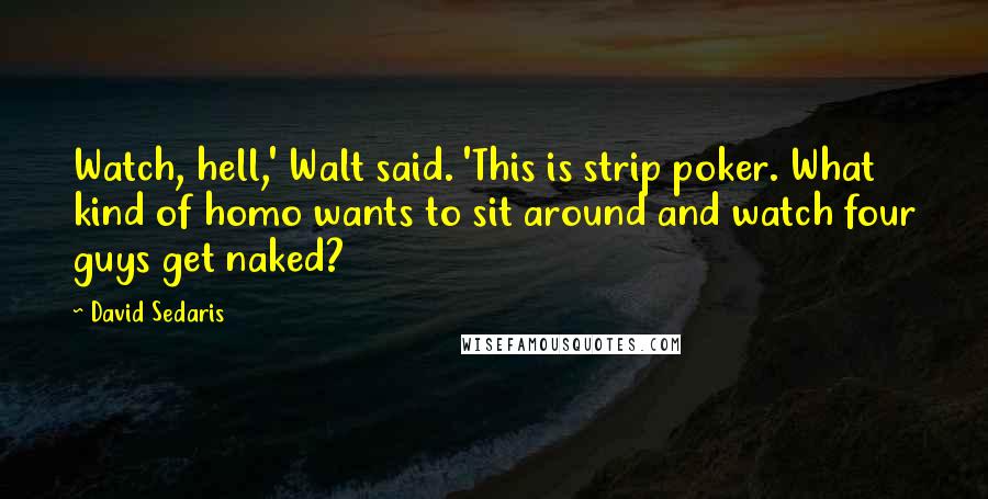 David Sedaris Quotes: Watch, hell,' Walt said. 'This is strip poker. What kind of homo wants to sit around and watch four guys get naked?