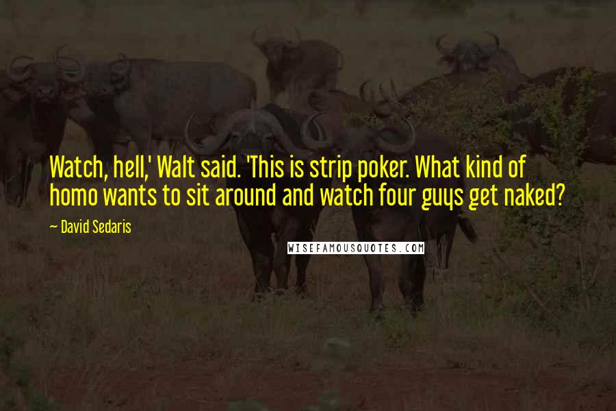 David Sedaris Quotes: Watch, hell,' Walt said. 'This is strip poker. What kind of homo wants to sit around and watch four guys get naked?