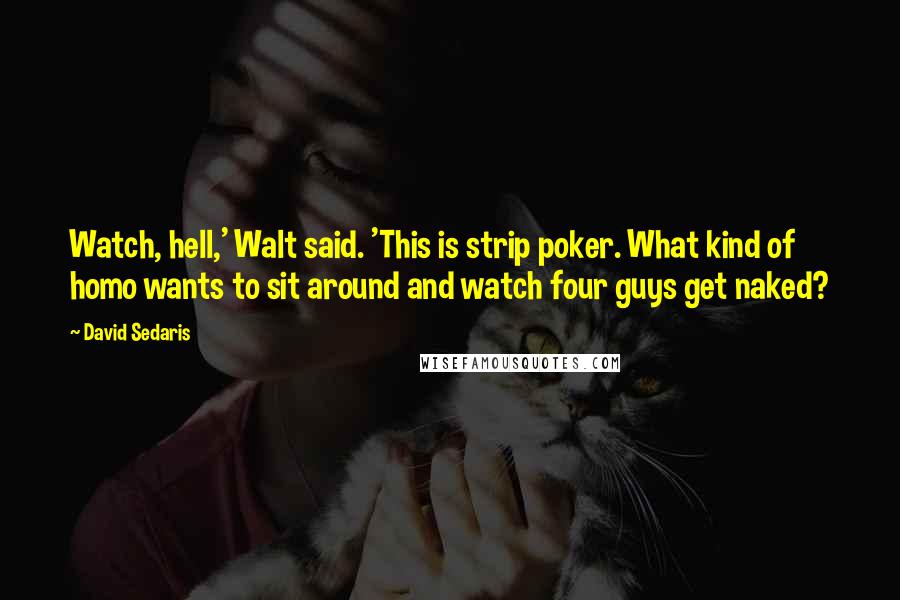 David Sedaris Quotes: Watch, hell,' Walt said. 'This is strip poker. What kind of homo wants to sit around and watch four guys get naked?