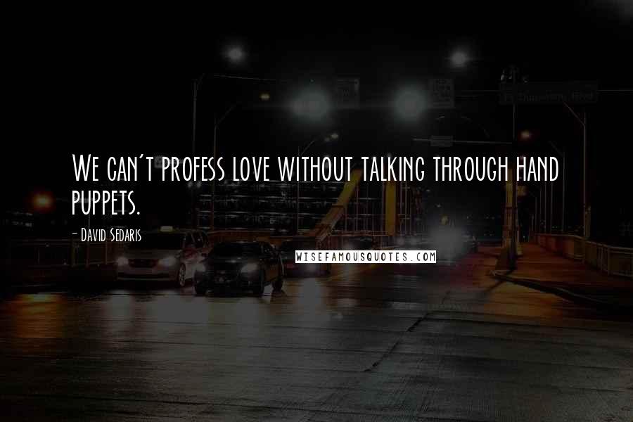 David Sedaris Quotes: We can't profess love without talking through hand puppets.