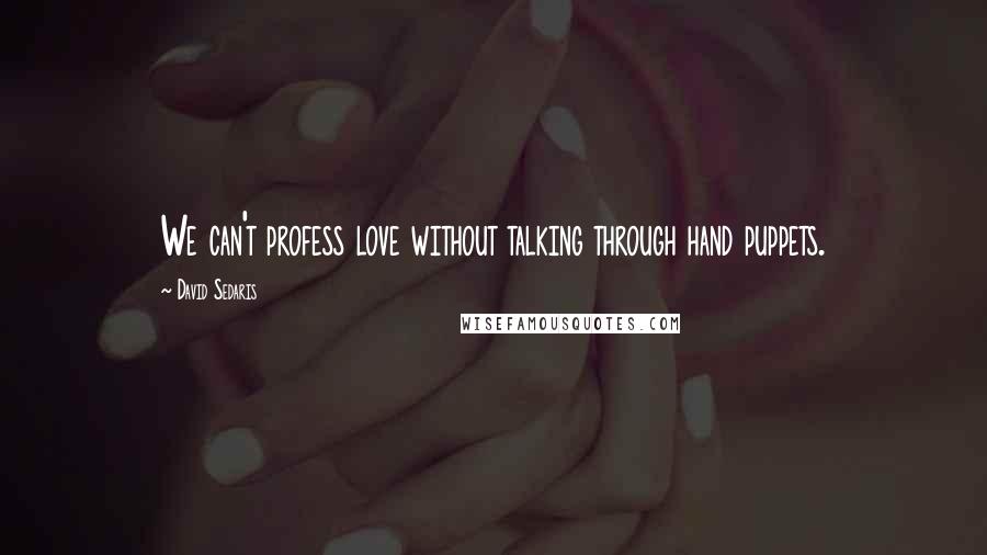 David Sedaris Quotes: We can't profess love without talking through hand puppets.