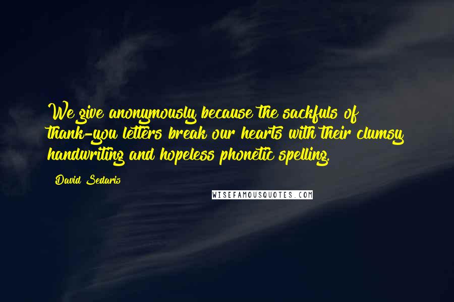 David Sedaris Quotes: We give anonymously because the sackfuls of thank-you letters break our hearts with their clumsy handwriting and hopeless phonetic spelling.