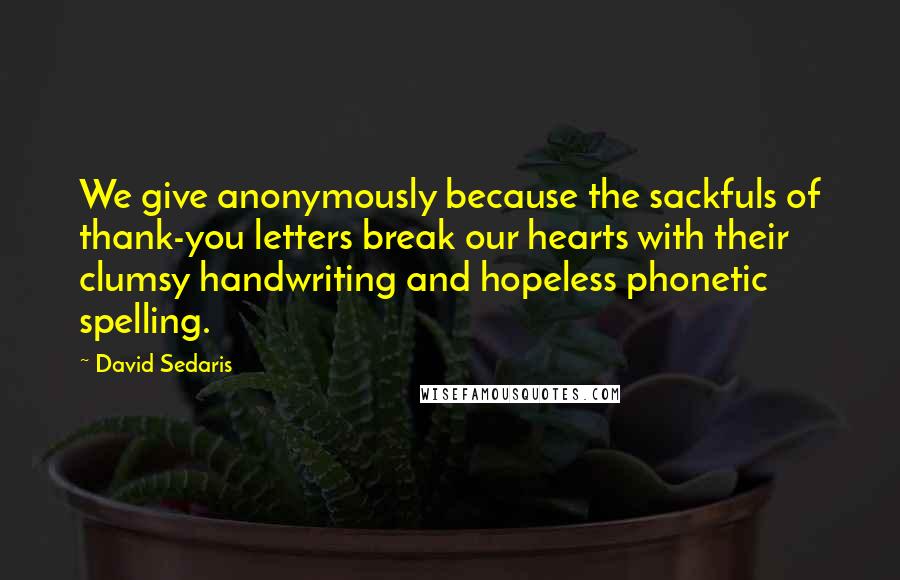 David Sedaris Quotes: We give anonymously because the sackfuls of thank-you letters break our hearts with their clumsy handwriting and hopeless phonetic spelling.
