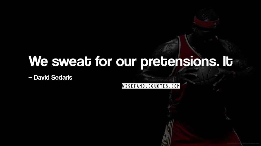 David Sedaris Quotes: We sweat for our pretensions. It